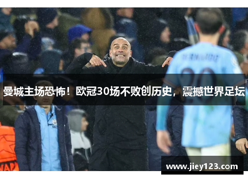 曼城主场恐怖！欧冠30场不败创历史，震撼世界足坛