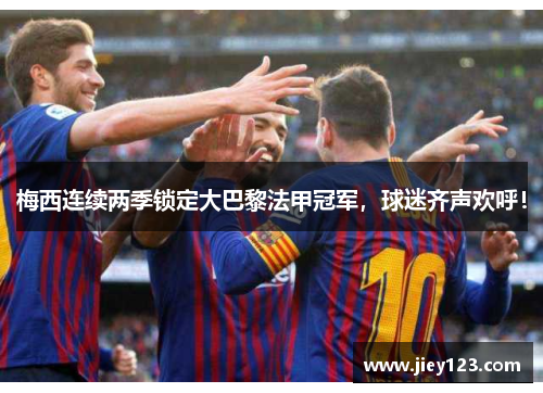 梅西连续两季锁定大巴黎法甲冠军，球迷齐声欢呼！